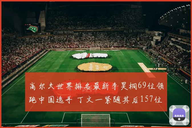 高尔夫世界排名最新李昊桐69位领跑中国选手 丁文一紧随其后157位