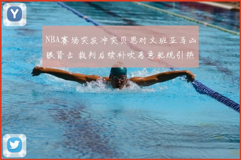 NBA赛场突发冲突贝恩对文班亚马凶狠肾击 裁判后续补吹恶意犯规引热议