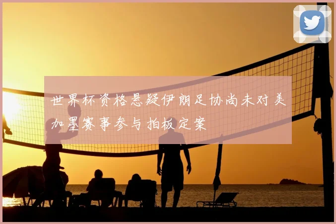 世界杯资格悬疑伊朗足协尚未对美加墨赛事参与拍板定案