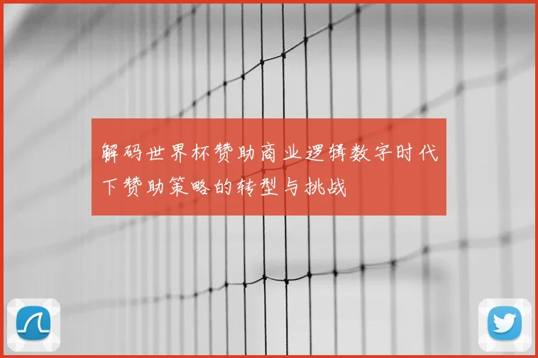 解码世界杯赞助商业逻辑数字时代下赞助策略的转型与挑战