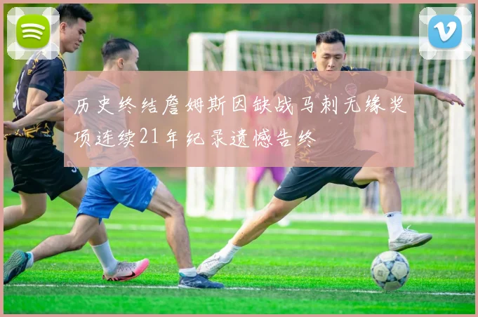 历史终结詹姆斯因缺战马刺无缘奖项连续21年纪录遗憾告终