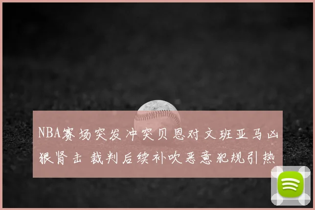 NBA赛场突发冲突贝恩对文班亚马凶狠肾击 裁判后续补吹恶意犯规引热议