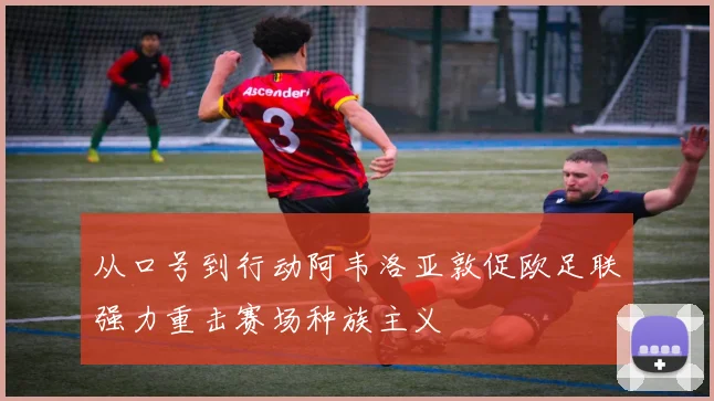 从口号到行动阿韦洛亚敦促欧足联强力重击赛场种族主义