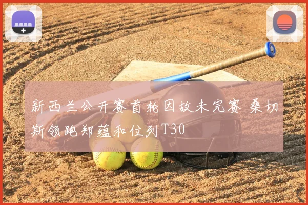 新西兰公开赛首轮因故未完赛 桑切斯领跑郑蕴和位列T30