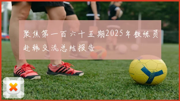 聚焦第一百六十五期2025年教练员赴韩交流总结报告