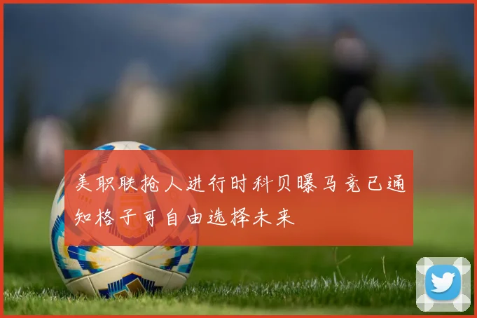 美职联抢人进行时科贝曝马竞已通知格子可自由选择未来