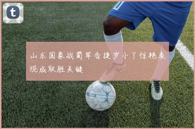 山东国象战蜀军告捷岁小丫惊艳表现成取胜关键