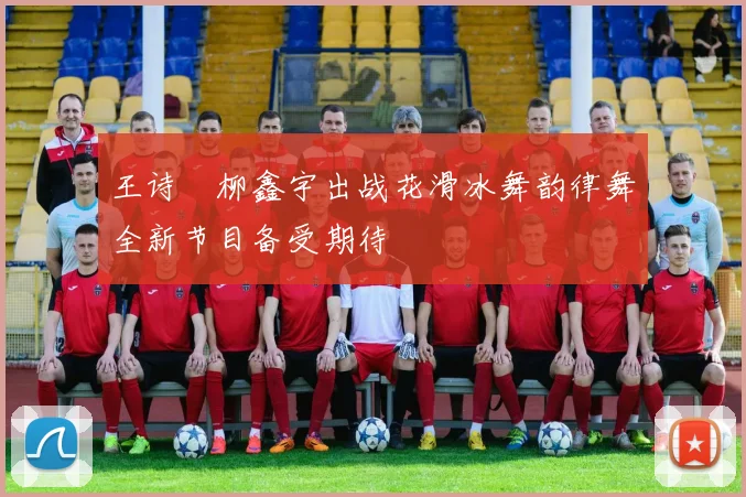 王诗玥柳鑫宇出战花滑冰舞韵律舞全新节目备受期待