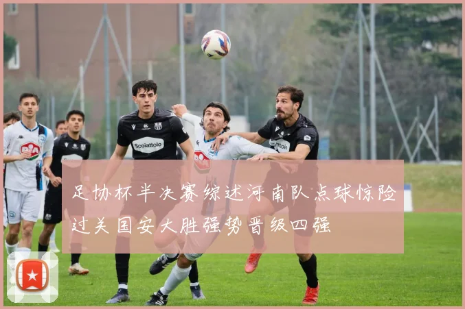足协杯半决赛综述河南队点球惊险过关国安大胜强势晋级四强