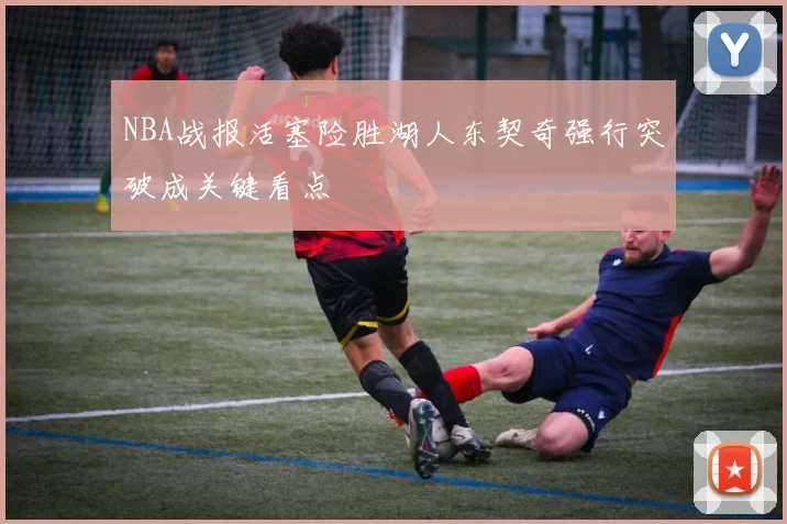 NBA战报活塞险胜湖人东契奇强行突破成关键看点
