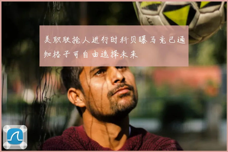 美职联抢人进行时科贝曝马竞已通知格子可自由选择未来