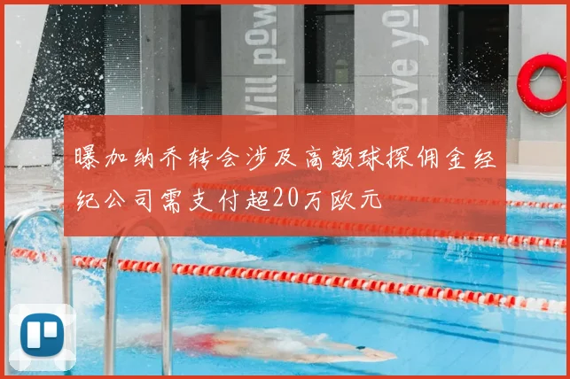 曝加纳乔转会涉及高额球探佣金经纪公司需支付超20万欧元