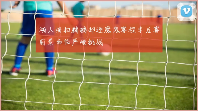 湖人横扫鹈鹕却迎魔鬼赛程季后赛前景面临严峻挑战