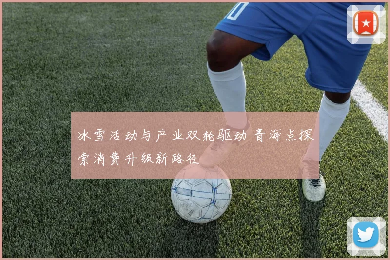 冰雪活动与产业双轮驱动 青海点探索消费升级新路径