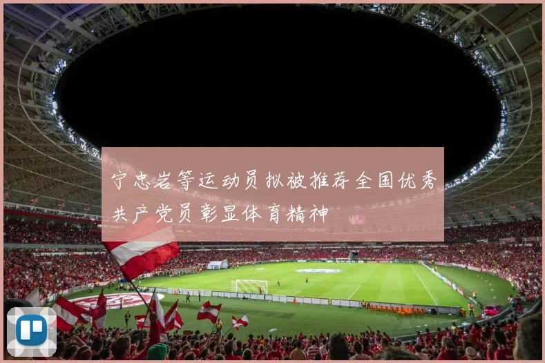 宁忠岩等运动员拟被推荐全国优秀共产党员彰显体育精神
